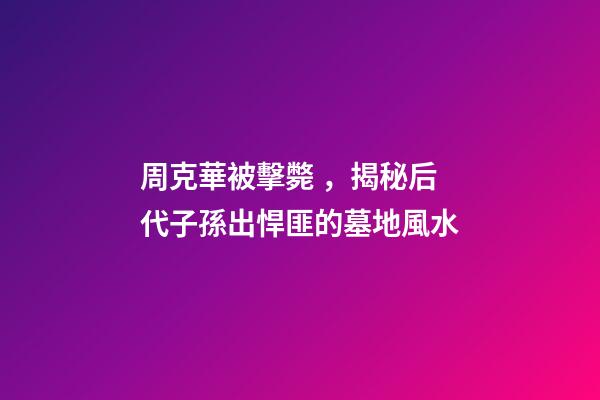 周克華被擊斃，揭秘后代子孫出悍匪的墓地風水